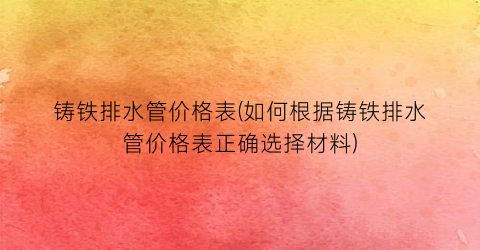 铸铁排水管价格表(如何根据铸铁排水管价格表正确选择材料)
