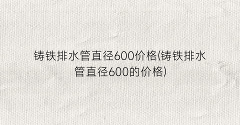 铸铁排水管直径600价格(铸铁排水管直径600的价格)