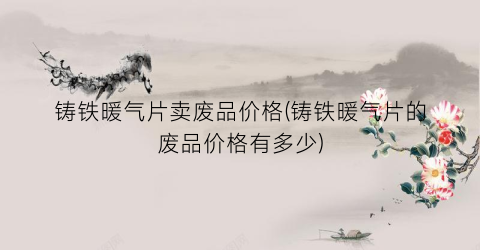 铸铁暖气片卖废品价格(铸铁暖气片的废品价格有多少)