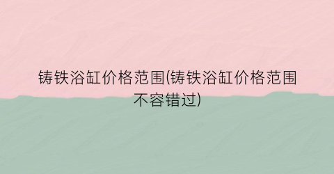 铸铁浴缸价格范围(铸铁浴缸价格范围不容错过)