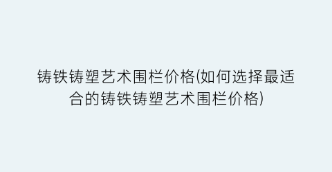 铸铁铸塑艺术围栏价格(如何选择最适合的铸铁铸塑艺术围栏价格)