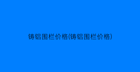 铸铝围栏价格(铸铝围栏价格)