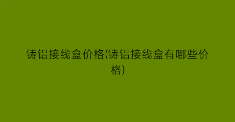 铸铝接线盒价格(铸铝接线盒有哪些价格)
