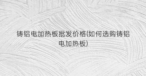 铸铝电加热板批发价格(如何选购铸铝电加热板)