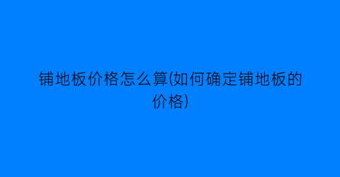 “铺地板价格怎么算(如何确定铺地板的价格)