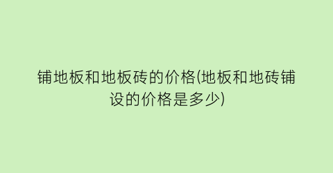 铺地板和地板砖的价格(地板和地砖铺设的价格是多少)