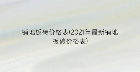 铺地板砖价格表(2021年最新铺地板砖价格表)