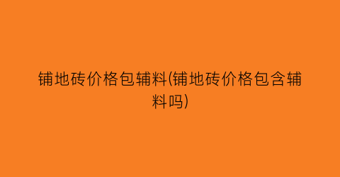 铺地砖价格包辅料(铺地砖价格包含辅料吗)