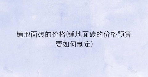 铺地面砖的价格(铺地面砖的价格预算要如何制定)
