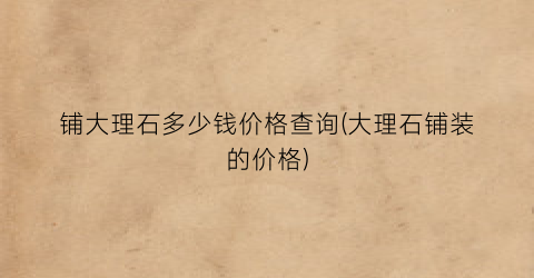 铺大理石多少钱价格查询(大理石铺装的价格)
