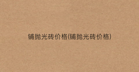 铺抛光砖价格(铺抛光砖价格)