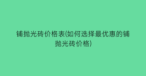 “铺抛光砖价格表(如何选择最优惠的铺抛光砖价格)