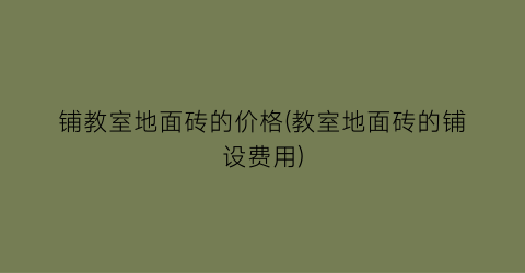 “铺教室地面砖的价格(教室地面砖的铺设费用)
