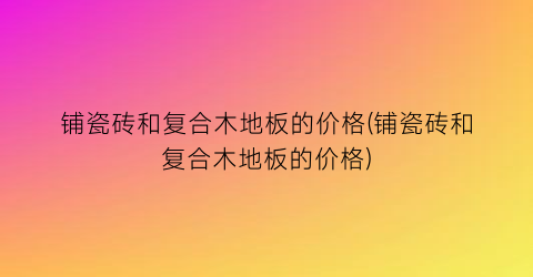 铺瓷砖和复合木地板的价格(铺瓷砖和复合木地板的价格)