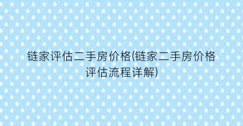 “链家评估二手房价格(链家二手房价格评估流程详解)