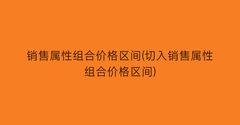 销售属性组合价格区间(切入销售属性组合价格区间)