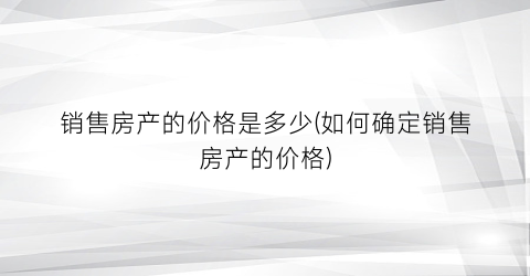 “销售房产的价格是多少(如何确定销售房产的价格)