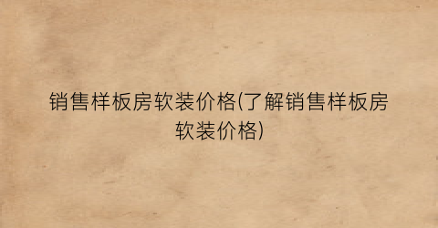 销售样板房软装价格(了解销售样板房软装价格)