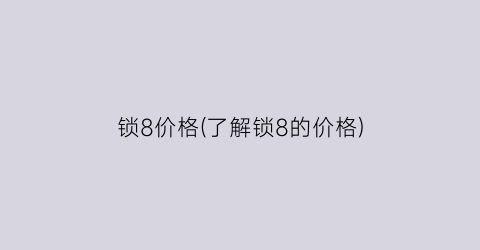 锁8价格(了解锁8的价格)