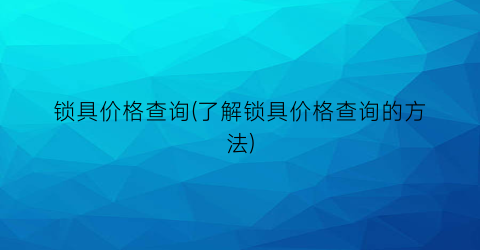 锁具价格查询(了解锁具价格查询的方法)