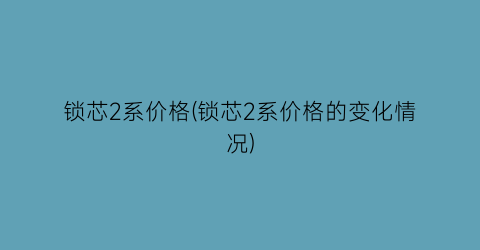 锁芯2系价格(锁芯2系价格的变化情况)