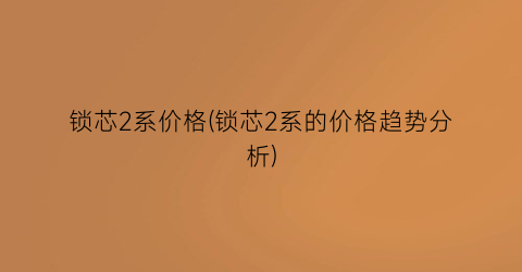 锁芯2系价格(锁芯2系的价格趋势分析)