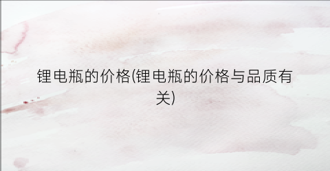 锂电瓶的价格(锂电瓶的价格与品质有关)