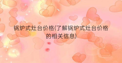 “锅炉式灶台价格(了解锅炉式灶台价格的相关信息)