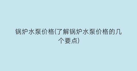 锅炉水泵价格(了解锅炉水泵价格的几个要点)