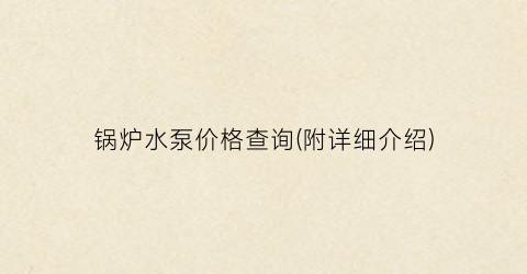 锅炉水泵价格查询(附详细介绍)