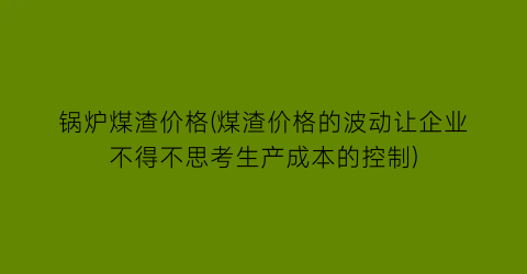 锅炉煤渣价格(煤渣价格的波动让企业不得不思考生产成本的控制)