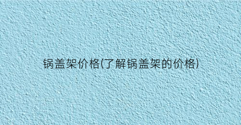 锅盖架价格(了解锅盖架的价格)