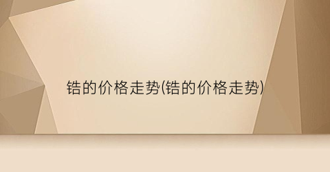 锆的价格走势(锆的价格走势)