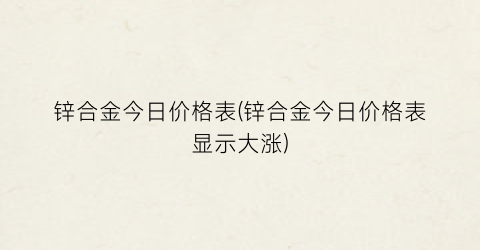 锌合金今日价格表(锌合金今日价格表显示大涨)