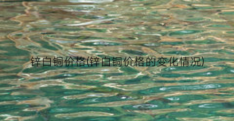 锌白铜价格(锌白铜价格的变化情况)