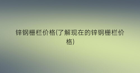 锌钢栅栏价格(了解现在的锌钢栅栏价格)