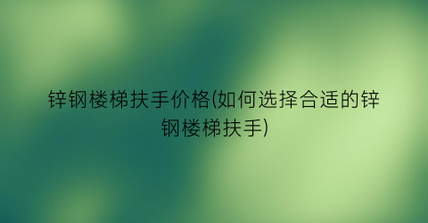 锌钢楼梯扶手价格(如何选择合适的锌钢楼梯扶手)
