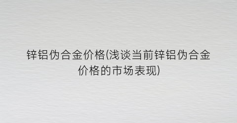 锌铝伪合金价格(浅谈当前锌铝伪合金价格的市场表现)