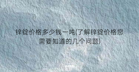 锌锭价格多少钱一吨(了解锌锭价格您需要知道的几个问题)