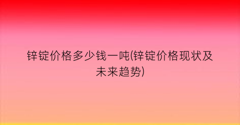 锌锭价格多少钱一吨(锌锭价格现状及未来趋势)