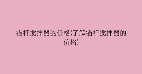 锚杆搅拌器的价格(了解锚杆搅拌器的价格)