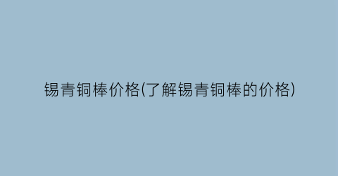 锡青铜棒价格(了解锡青铜棒的价格)