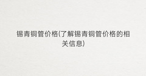 锡青铜管价格(了解锡青铜管价格的相关信息)