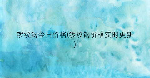 锣纹钢今日价格(锣纹钢价格实时更新)