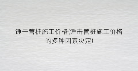 锤击管桩施工价格(锤击管桩施工价格的多种因素决定)