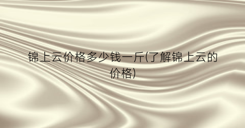 锦上云价格多少钱一斤(了解锦上云的价格)