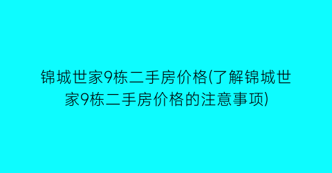 锦城世家9栋二手房价格(了解锦城世家9栋二手房价格的注意事项)