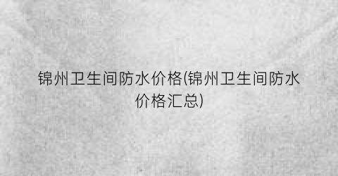 “锦州卫生间防水价格(锦州卫生间防水价格汇总)