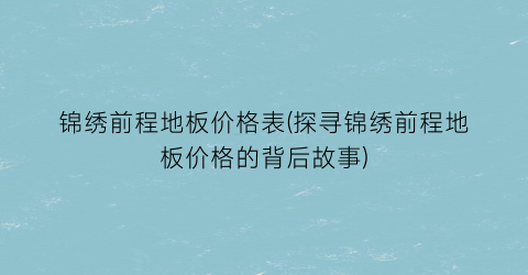 锦绣前程地板价格表(探寻锦绣前程地板价格的背后故事)