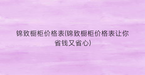 锦致橱柜价格表(锦致橱柜价格表让你省钱又省心)